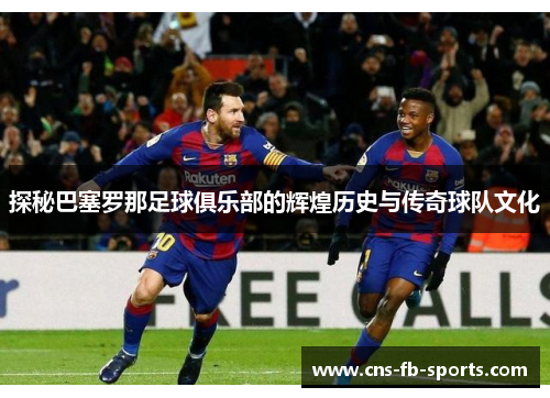 探秘巴塞罗那足球俱乐部的辉煌历史与传奇球队文化