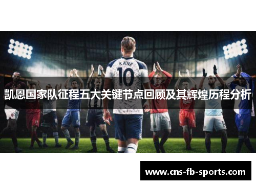 凯恩国家队征程五大关键节点回顾及其辉煌历程分析 凯恩国家队征程五大关键节点回顾及其辉煌历程分析