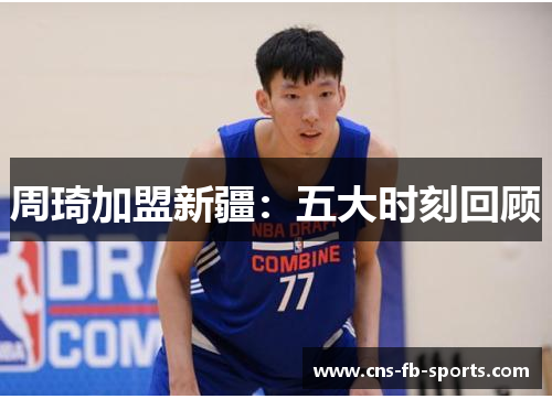 周琦加盟新疆：五大时刻回顾