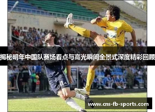 揭秘明年中国队赛场看点与高光瞬间全景式深度精彩回顾 揭秘明年中国队赛场看点与高光瞬间全景式深度精彩回顾