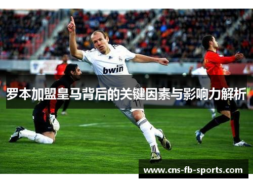 罗本加盟皇马背后的关键因素与影响力解析