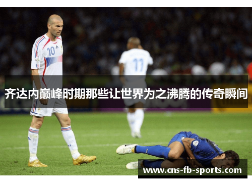 齐达内巅峰时期那些让世界为之沸腾的传奇瞬间