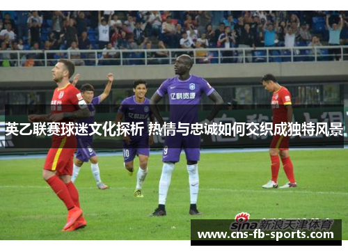 英乙联赛球迷文化探析 热情与忠诚如何交织成独特风景