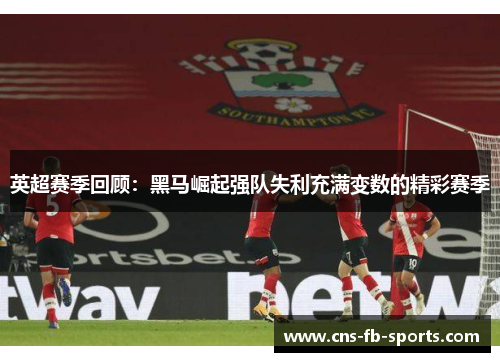 英超赛季回顾:黑马崛起强队失利充满变数的精彩赛季 英超赛季回顾:黑马崛起强队失利充满变数的精彩赛季