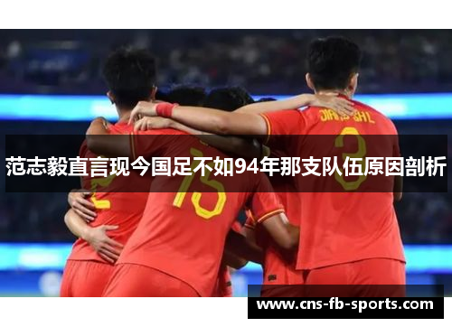 范志毅直言现今国足不如94年那支队伍原因剖析