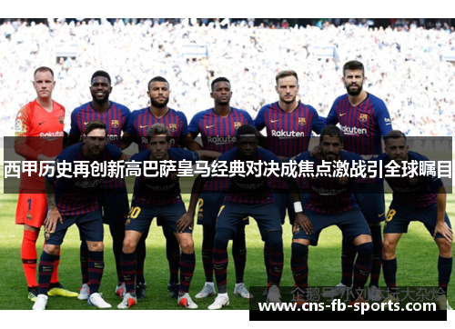 西甲历史再创新高巴萨皇马经典对决成焦点激战引全球瞩目
