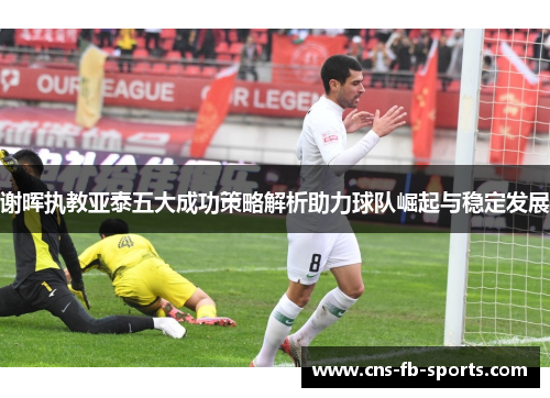 谢晖执教亚泰五大成功策略解析助力球队崛起与稳定发展 谢晖执教亚泰五大成功策略解析助力球队崛起与稳定发展