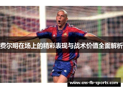 费尔明在场上的精彩表现与战术价值全面解析 费尔明在场上的精彩表现与战术价值全面解析