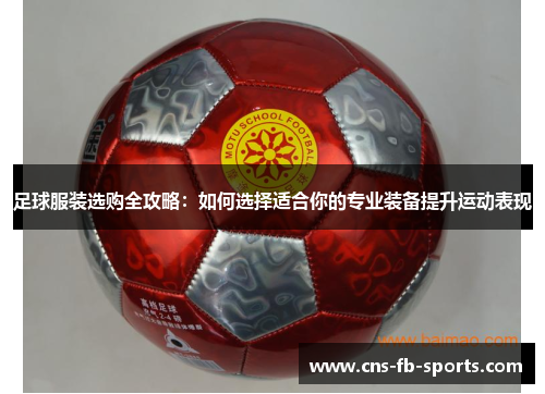 足球服装选购全攻略：如何选择适合你的专业装备提升运动表现
