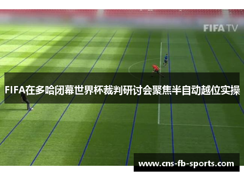 FIFA在多哈闭幕世界杯裁判研讨会聚焦半自动越位实操
