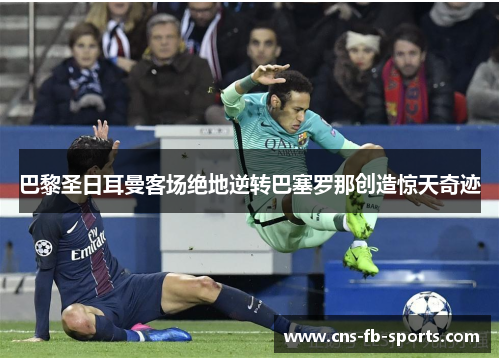 巴黎圣日耳曼客场绝地逆转巴塞罗那创造惊天奇迹