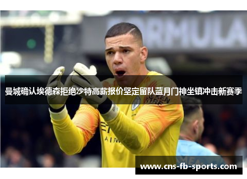 曼城确认埃德森拒绝沙特高薪报价坚定留队蓝月门神坐镇冲击新赛季