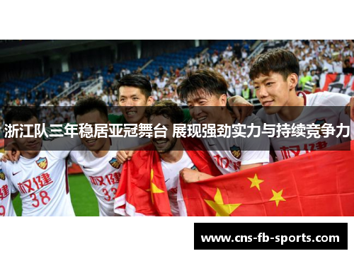 浙江队三年稳居亚冠舞台 展现强劲实力与持续竞争力