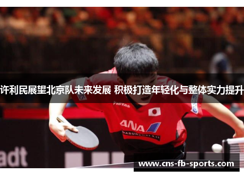 许利民展望北京队未来发展 积极打造年轻化与整体实力提升