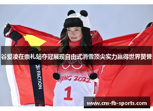 谷爱凌在崇礼站夺冠展现自由式滑雪顶尖实力赢得世界赞誉