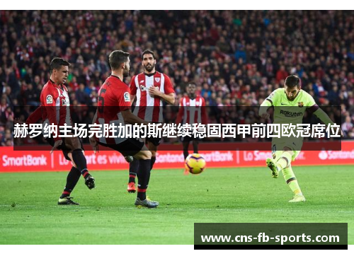 赫罗纳主场完胜加的斯继续稳固西甲前四欧冠席位 赫罗纳主场完胜加的斯继续稳固西甲前四欧冠席位