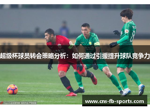 超级杯球员转会策略分析：如何通过引援提升球队竞争力