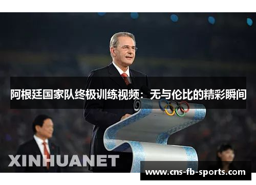阿根廷国家队终极训练视频:无与伦比的精彩瞬间 阿根廷国家队终极训练视频:无与伦比的精彩瞬间